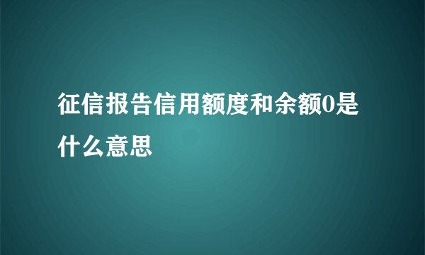 征信报告信用额度和余额0是什么意思