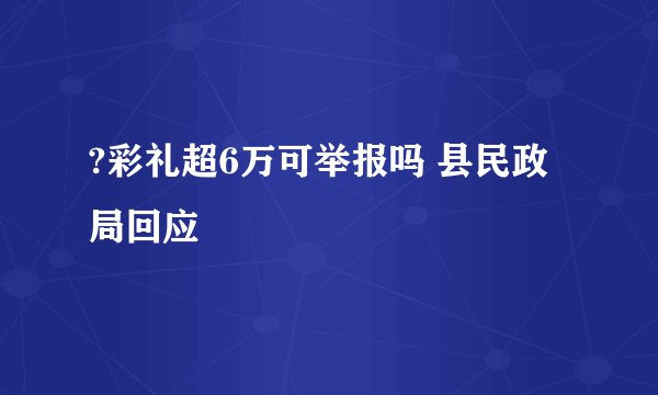 ?彩礼超6万可举报吗 县民政局回应