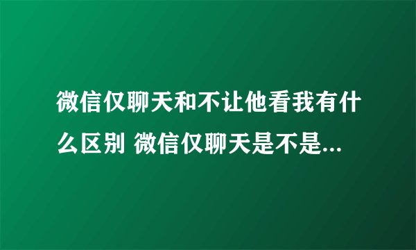 微信仅聊天和不让他看我有什么区别 微信仅聊天是不是互相看不到朋友圈