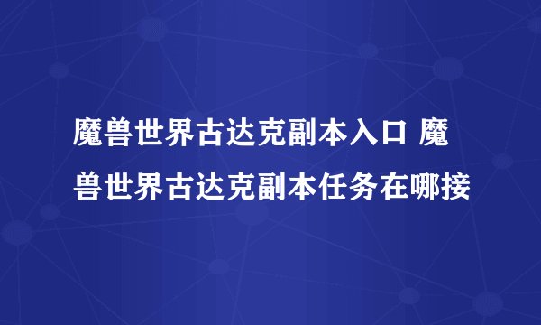 魔兽世界古达克副本入口 魔兽世界古达克副本任务在哪接