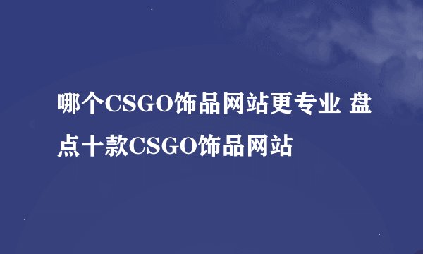 哪个CSGO饰品网站更专业 盘点十款CSGO饰品网站