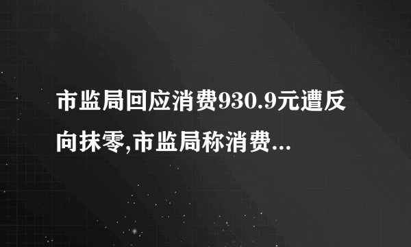 市监局回应消费930.9元遭反向抹零,市监局称消费金额被反向抹零为0，引发争议