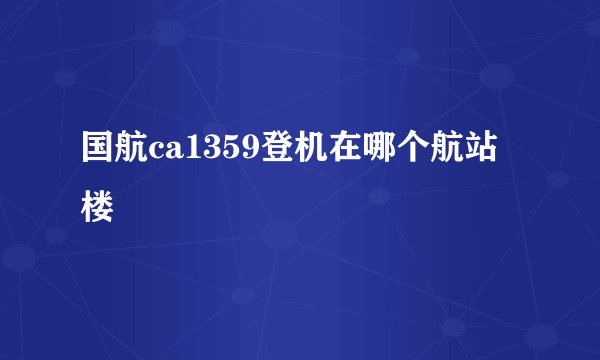 国航ca1359登机在哪个航站楼