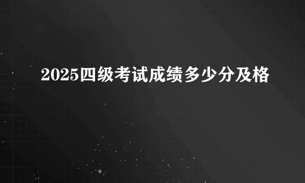 2025四级考试成绩多少分及格