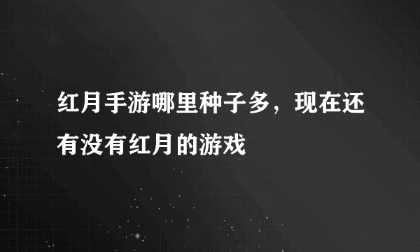 红月手游哪里种子多，现在还有没有红月的游戏