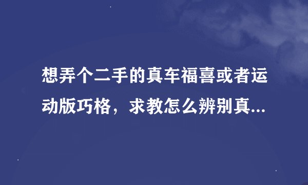 想弄个二手的真车福喜或者运动版巧格，求教怎么辨别真假，不要说双减震，这个我还是了解的。