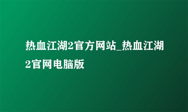 热血江湖2官方网站_热血江湖2官网电脑版