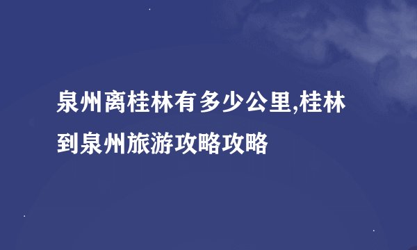泉州离桂林有多少公里,桂林到泉州旅游攻略攻略