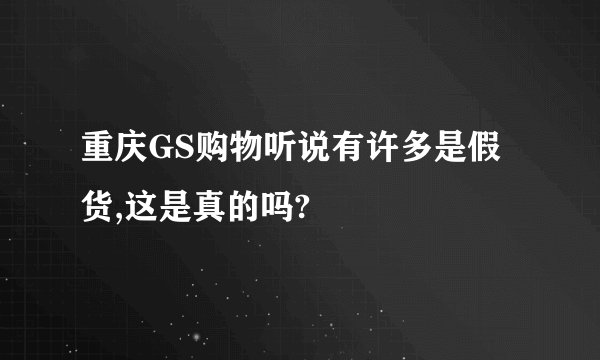 重庆GS购物听说有许多是假货,这是真的吗?