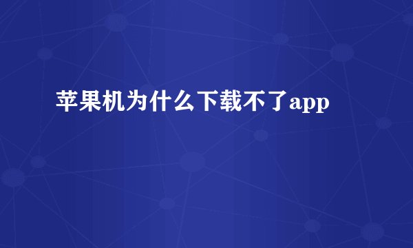 苹果机为什么下载不了app