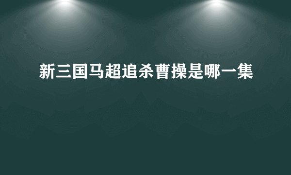 新三国马超追杀曹操是哪一集