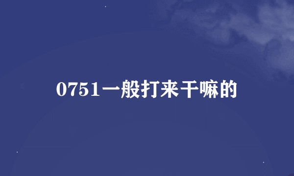 0751一般打来干嘛的