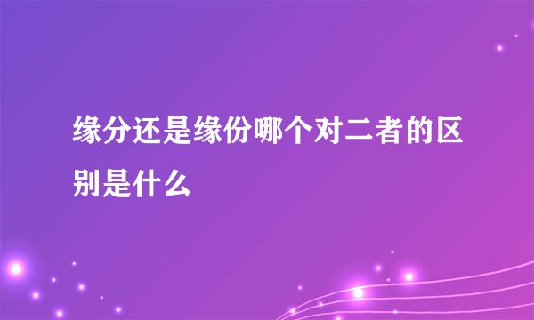 缘分还是缘份哪个对二者的区别是什么