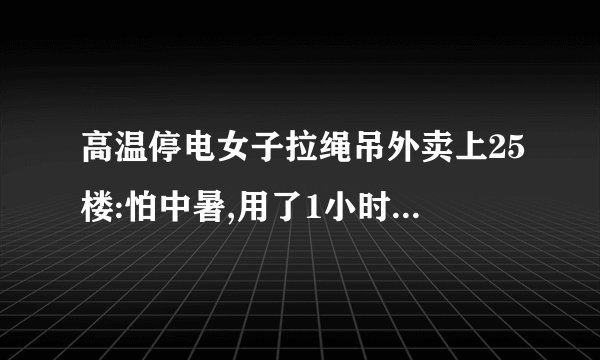 高温停电女子拉绳吊外卖上25楼:怕中暑,用了1小时!女子是怎么做到的?