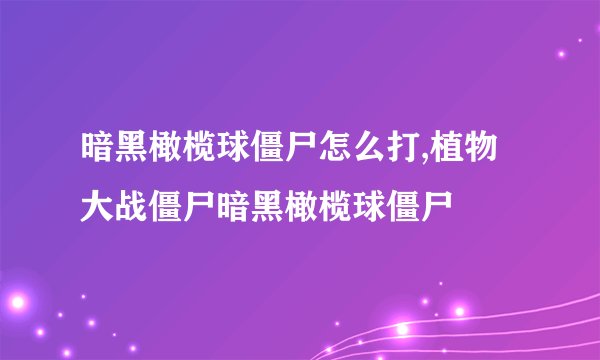 暗黑橄榄球僵尸怎么打,植物大战僵尸暗黑橄榄球僵尸