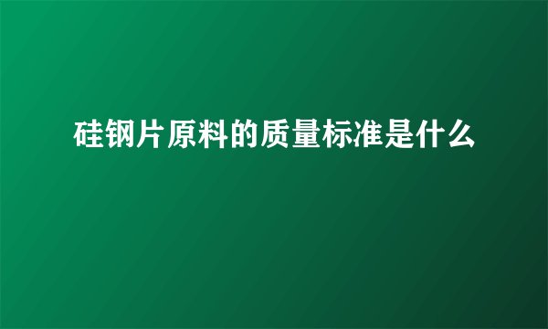 硅钢片原料的质量标准是什么