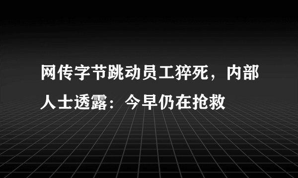 网传字节跳动员工猝死，内部人士透露：今早仍在抢救