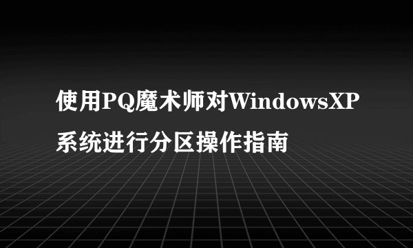 使用PQ魔术师对WindowsXP系统进行分区操作指南