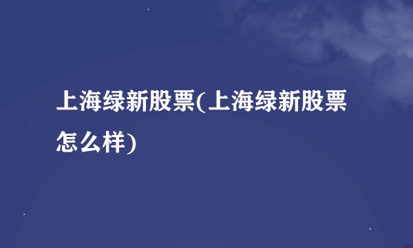 上海绿新股票(上海绿新股票怎么样)