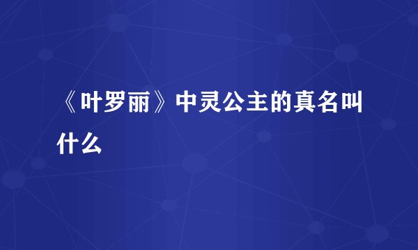 《叶罗丽》中灵公主的真名叫什么