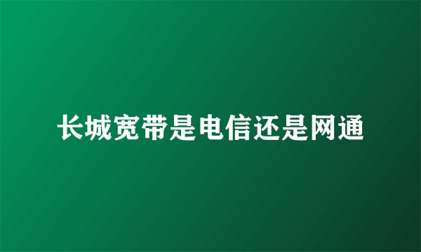 长城宽带是电信还是网通