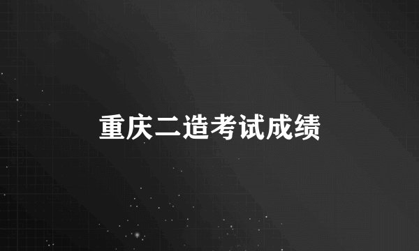 重庆二造考试成绩