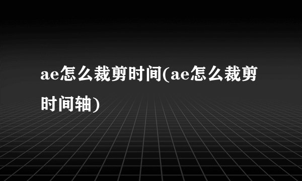 ae怎么裁剪时间(ae怎么裁剪时间轴)