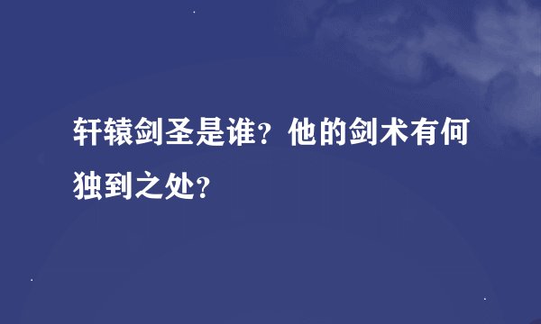 轩辕剑圣是谁？他的剑术有何独到之处？