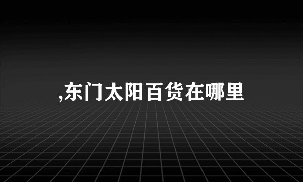 ,东门太阳百货在哪里