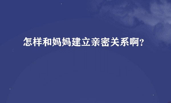 怎样和妈妈建立亲密关系啊？