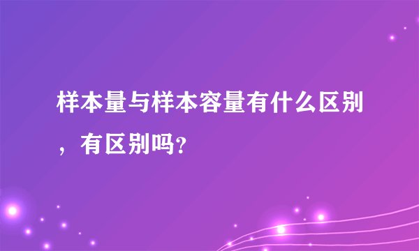 样本量与样本容量有什么区别，有区别吗？