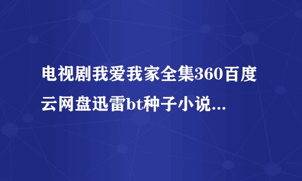 电视剧我爱我家全集360百度云网盘迅雷bt种子小说txt资源免费下载在线观看链接