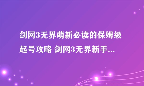 剑网3无界萌新必读的保姆级起号攻略 剑网3无界新手入门攻略大全