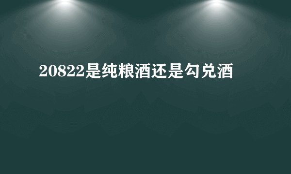 20822是纯粮酒还是勾兑酒