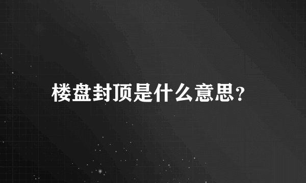 楼盘封顶是什么意思？