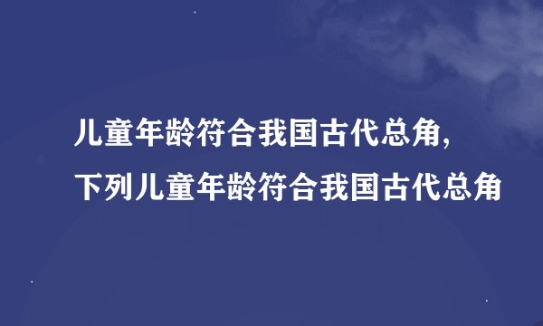 儿童年龄符合我国古代总角, 下列儿童年龄符合我国古代总角
