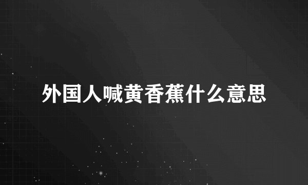 外国人喊黄香蕉什么意思