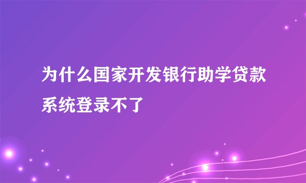 为什么国家开发银行助学贷款系统登录不了
