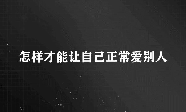 怎样才能让自己正常爱别人