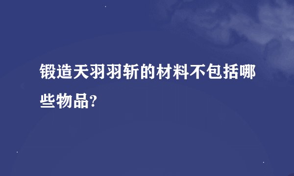 锻造天羽羽斩的材料不包括哪些物品?
