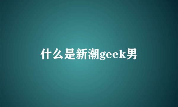 什么是新潮geek男