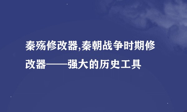 秦殇修改器,秦朝战争时期修改器——强大的历史工具