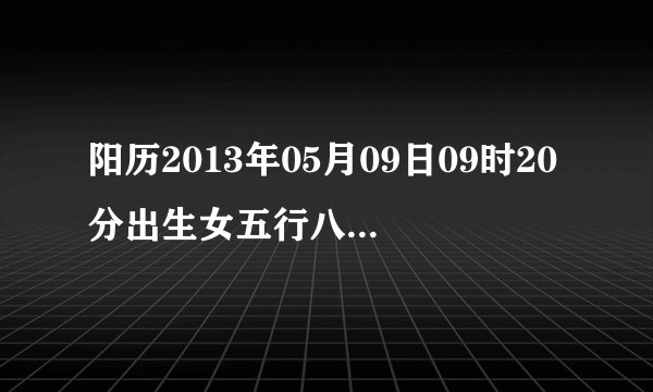 阳历2013年05月09日09时20分出生女五行八字详细？取什么名好？陈姓，小孩爱笑，最好能阳光明亮点的名字？
