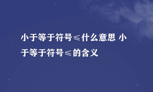 小于等于符号≤什么意思 小于等于符号≤的含义