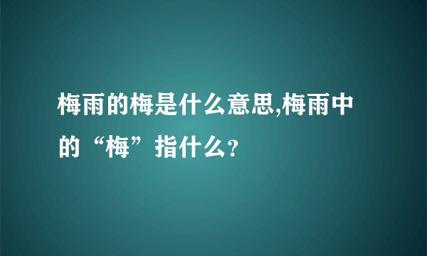 梅雨的梅是什么意思,梅雨中的“梅”指什么？