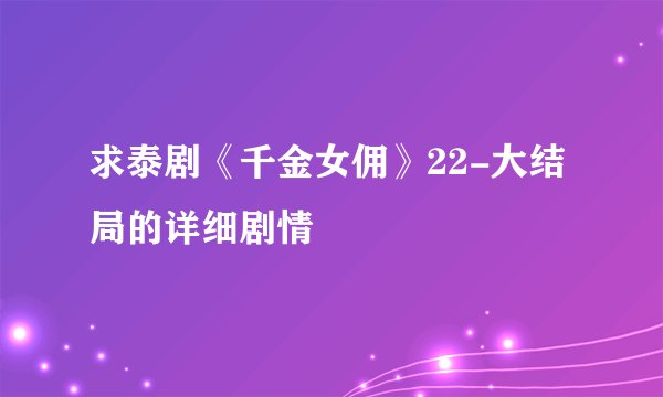 求泰剧《千金女佣》22-大结局的详细剧情