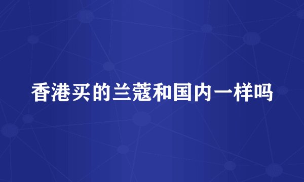 香港买的兰蔻和国内一样吗