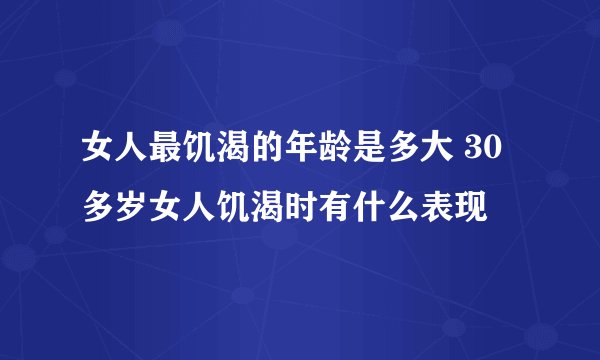 女人最饥渴的年龄是多大 30多岁女人饥渴时有什么表现