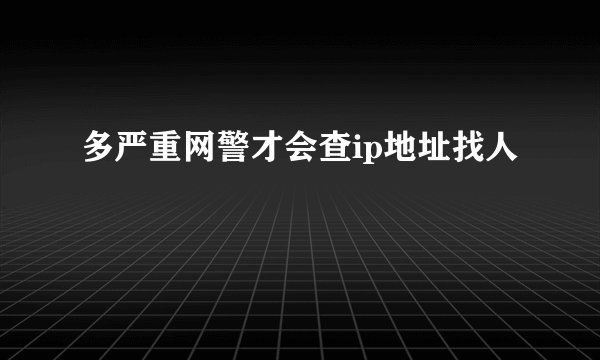 多严重网警才会查ip地址找人