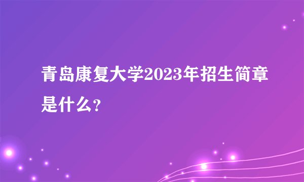青岛康复大学2023年招生简章是什么？